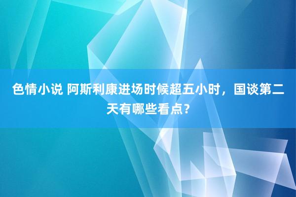 色情小说 阿斯利康进场时候超五小时，国谈第二天有哪些看点？