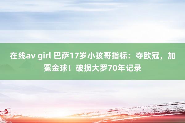 在线av girl 巴萨17岁小孩哥指标：夺欧冠，加冕金球！破损大罗70年记录