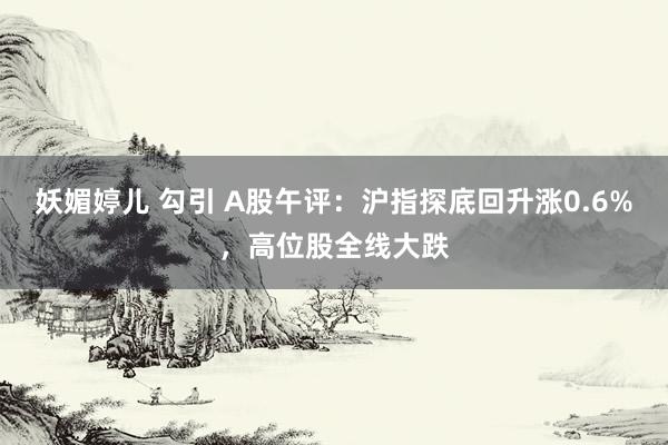 妖媚婷儿 勾引 A股午评：沪指探底回升涨0.6%，高位股全线大跌