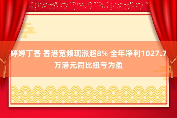 婷婷丁香 香港宽频现涨超8% 全年净利1027.7万港元同比扭亏为盈