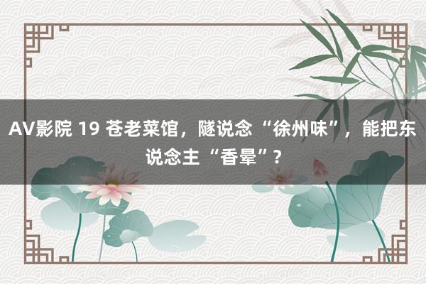 AV影院 19 苍老菜馆，隧说念 “徐州味”，能把东说念主 “香晕”？