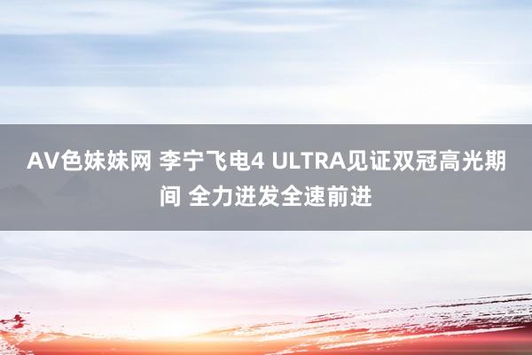 AV色妹妹网 李宁飞电4 ULTRA见证双冠高光期间 全力迸发全速前进