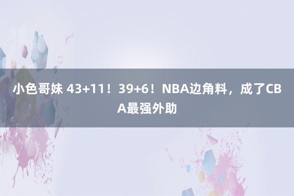 小色哥妹 43+11！39+6！NBA边角料，成了CBA最强外助