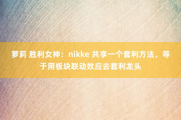 萝莉 胜利女神：nikke 共享一个套利方法，等于用板块联动效应去套利龙头