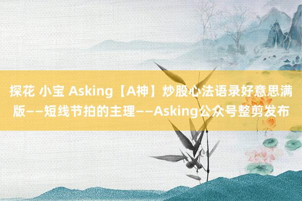 探花 小宝 Asking【A神】炒股心法语录好意思满版——短线节拍的主理——Asking公众号整剪发布