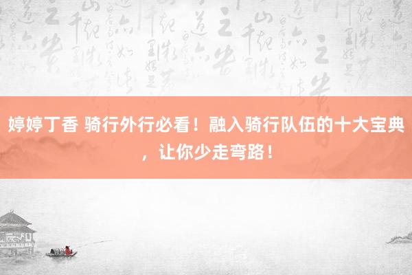 婷婷丁香 骑行外行必看！融入骑行队伍的十大宝典，让你少走弯路！