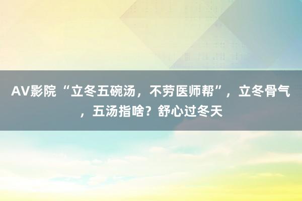 AV影院 “立冬五碗汤，不劳医师帮”，立冬骨气，五汤指啥？舒心过冬天