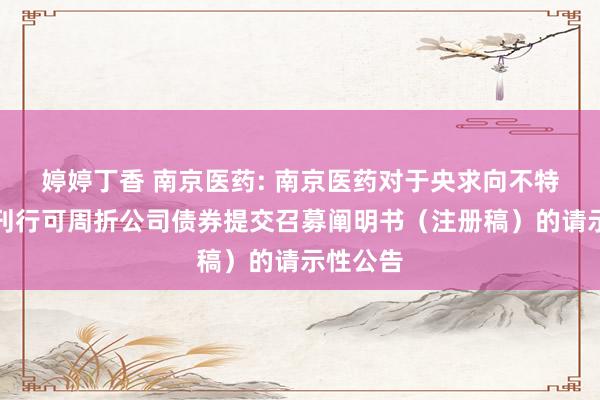 婷婷丁香 南京医药: 南京医药对于央求向不特定对象刊行可周折公司债券提交召募阐明书（注册稿）的请示性公告