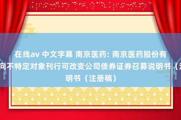 在线av 中文字幕 南京医药: 南京医药股份有限公司向不特定对象刊行可改变公司债券证券召募说明书（注册稿）