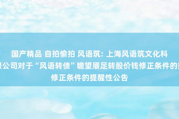 国产精品 自拍偷拍 风语筑: 上海风语筑文化科技股份有限公司对于“风语转债”瞻望餍足转股价钱修正条件的提醒性公告