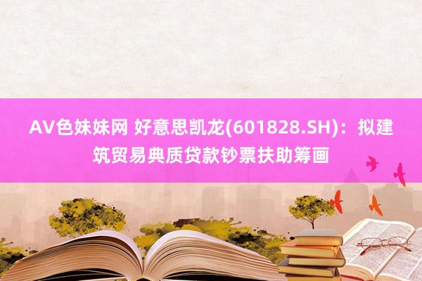 AV色妹妹网 好意思凯龙(601828.SH)：拟建筑贸易典质贷款钞票扶助筹画