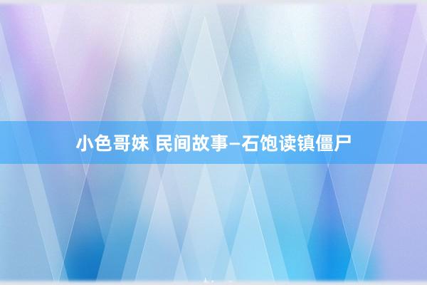 小色哥妹 民间故事—石饱读镇僵尸