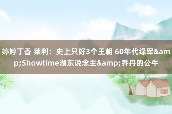 婷婷丁香 莱利：史上只好3个王朝 60年代绿军&Showtime湖东说念主&乔丹的公牛