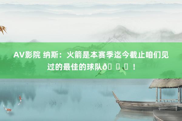 AV影院 纳斯：火箭是本赛季迄今截止咱们见过的最佳的球队🚀！