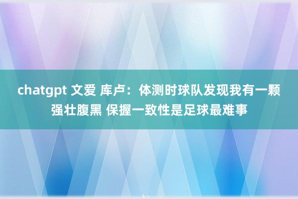 chatgpt 文爱 库卢：体测时球队发现我有一颗强壮腹黑 保握一致性是足球最难事