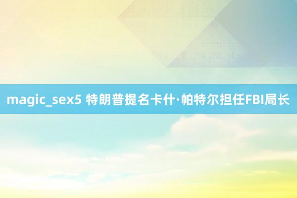 magic_sex5 特朗普提名卡什·帕特尔担任FBI局长