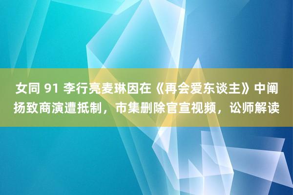 女同 91 李行亮麦琳因在《再会爱东谈主》中阐扬致商演遭抵制，市集删除官宣视频，讼师解读