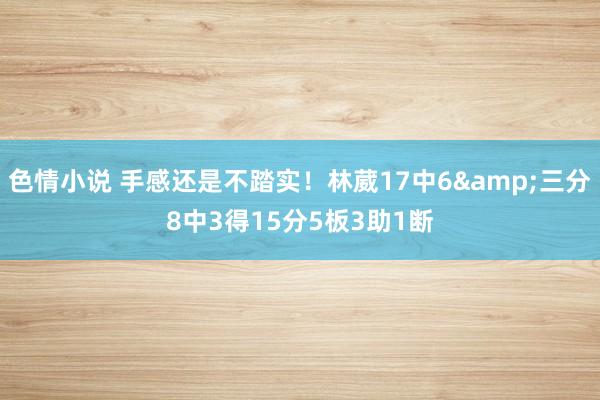 色情小说 手感还是不踏实！林葳17中6&三分8中3得15分5板3助1断