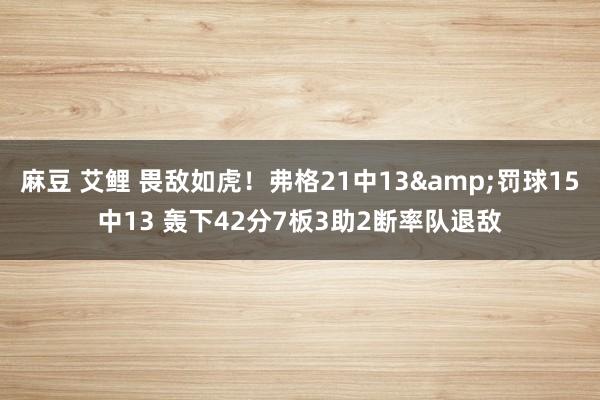 麻豆 艾鲤 畏敌如虎！弗格21中13&罚球15中13 轰下42分7板3助2断率队退敌