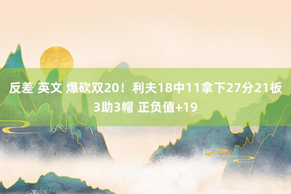 反差 英文 爆砍双20！利夫18中11拿下27分21板3助3帽 正负值+19