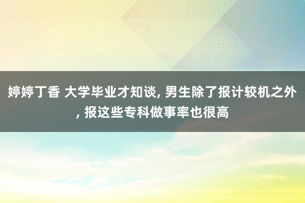 婷婷丁香 大学毕业才知谈， 男生除了报计较机之外， 报这些专科做事率也很高