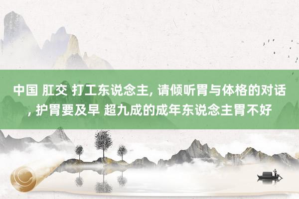 中国 肛交 打工东说念主， 请倾听胃与体格的对话， 护胃要及早 超九成的成年东说念主胃不好