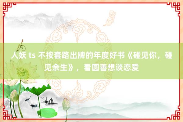 人妖 ts 不按套路出牌的年度好书《碰见你，碰见余生》，看圆善想谈恋爱