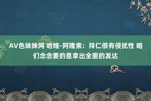 AV色妹妹网 哈维-阿隆索：拜仁很有侵扰性 咱们念念要的是拿出全面的发达