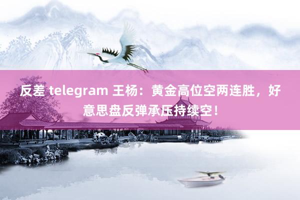 反差 telegram 王杨：黄金高位空两连胜，好意思盘反弹承压持续空！