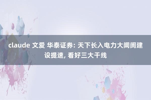 claude 文爱 华泰证券: 天下长入电力大阛阓建设提速， 看好三大干线