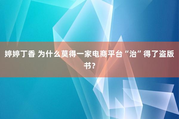 婷婷丁香 为什么莫得一家电商平台“治”得了盗版书？