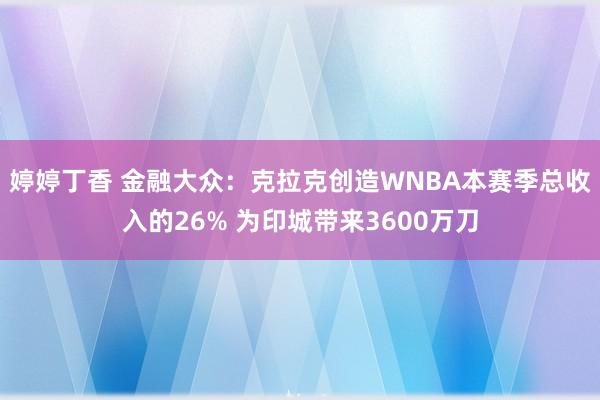 婷婷丁香 金融大众：克拉克创造WNBA本赛季总收入的26% 为印城带来3600万刀