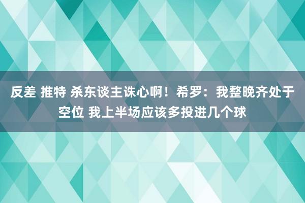 反差 推特 杀东谈主诛心啊！希罗：我整晚齐处于空位 我上半场应该多投进几个球