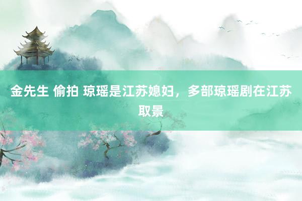 金先生 偷拍 琼瑶是江苏媳妇，多部琼瑶剧在江苏取景