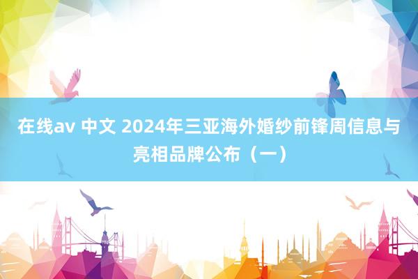 在线av 中文 2024年三亚海外婚纱前锋周信息与亮相品牌公布（一）