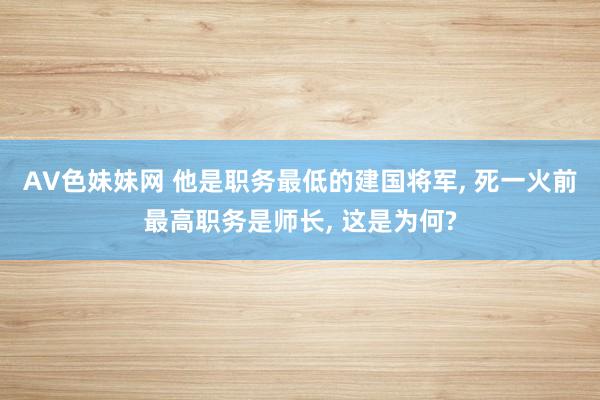 AV色妹妹网 他是职务最低的建国将军, 死一火前最高职务是师长, 这是为何?