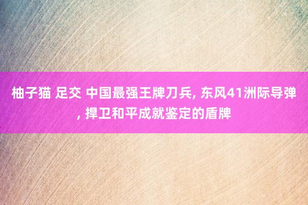 柚子猫 足交 中国最强王牌刀兵， 东风41洲际导弹， 捍卫和平成就鉴定的盾牌