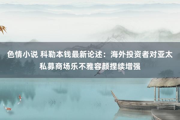 色情小说 科勒本钱最新论述：海外投资者对亚太私募商场乐不雅容颜捏续增强