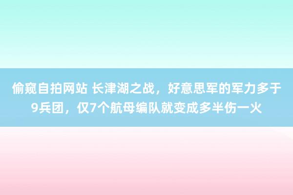 偷窥自拍网站 长津湖之战，好意思军的军力多于9兵团，仅7个航母编队就变成多半伤一火