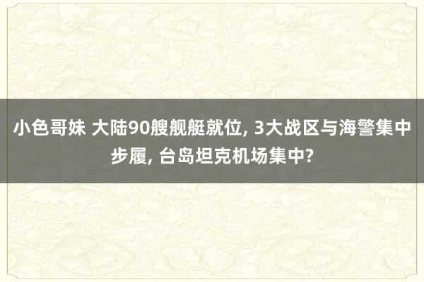 小色哥妹 大陆90艘舰艇就位， 3大战区与海警集中步履， 台岛坦克机场集中?