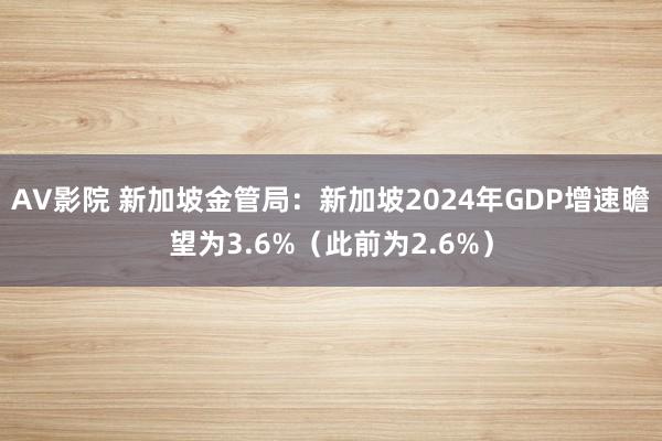 AV影院 新加坡金管局：新加坡2024年GDP增速瞻望为3.6%（此前为2.6%）