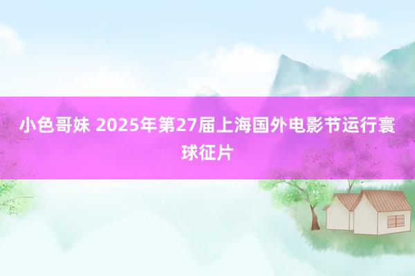 小色哥妹 2025年第27届上海国外电影节运行寰球征片