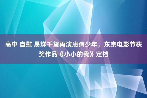 高中 自慰 易烊千玺再演患病少年，东京电影节获奖作品《小小的我》定档