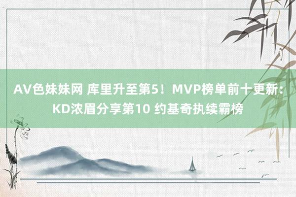 AV色妹妹网 库里升至第5！MVP榜单前十更新：KD浓眉分享第10 约基奇执续霸榜