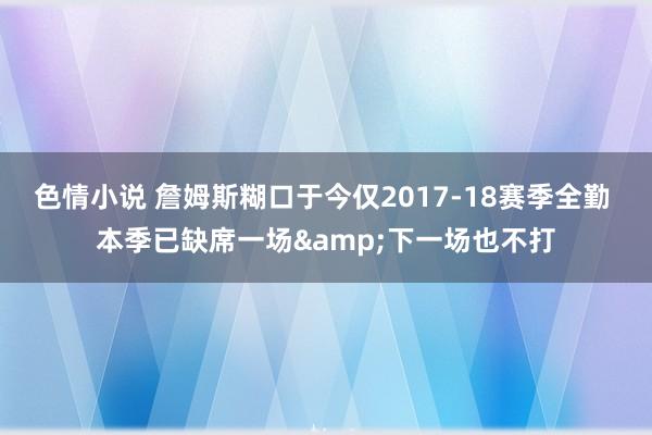 色情小说 詹姆斯糊口于今仅2017-18赛季全勤 本季已缺席一场&下一场也不打