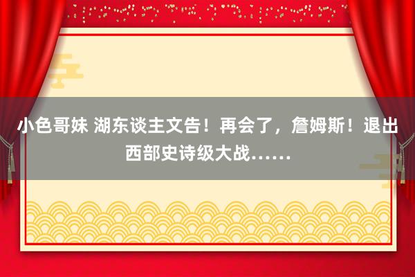 小色哥妹 湖东谈主文告！再会了，詹姆斯！退出西部史诗级大战……