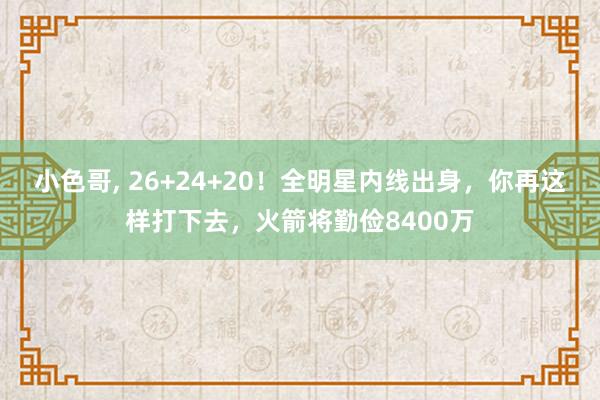 小色哥， 26+24+20！全明星内线出身，你再这样打下去，火箭将勤俭8400万