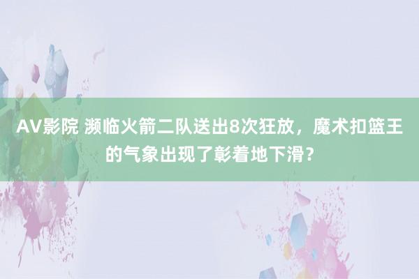 AV影院 濒临火箭二队送出8次狂放，魔术扣篮王的气象出现了彰着地下滑？