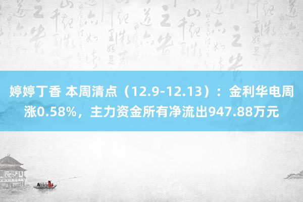 婷婷丁香 本周清点（12.9-12.13）：金利华电周涨0.58%，主力资金所有净流出947.88万元