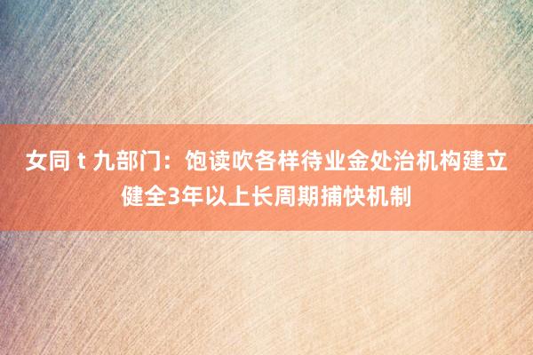 女同 t 九部门：饱读吹各样待业金处治机构建立健全3年以上长周期捕快机制